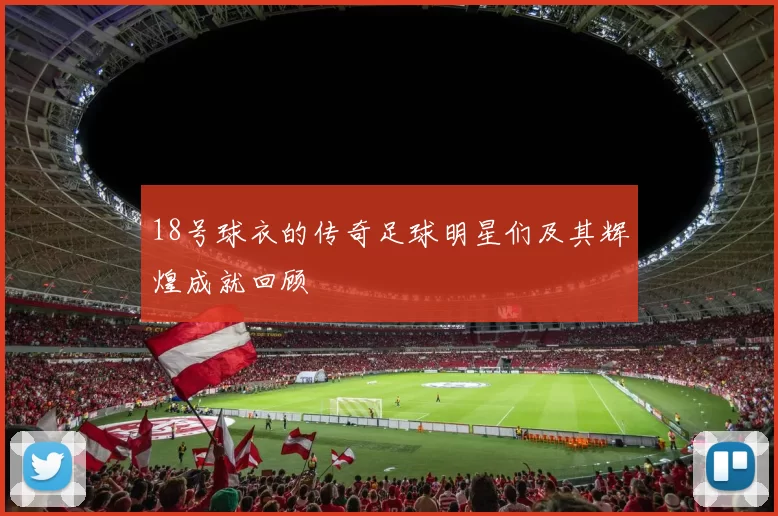 18号球衣的传奇足球明星们及其辉煌成就回顾