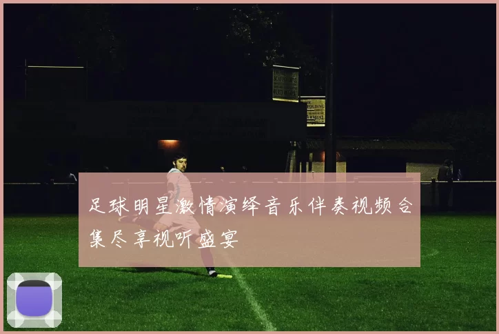 足球明星激情演绎音乐伴奏视频合集尽享视听盛宴