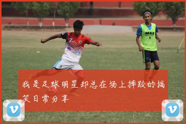 我是足球明星却总在场上摔跤的搞笑日常分享