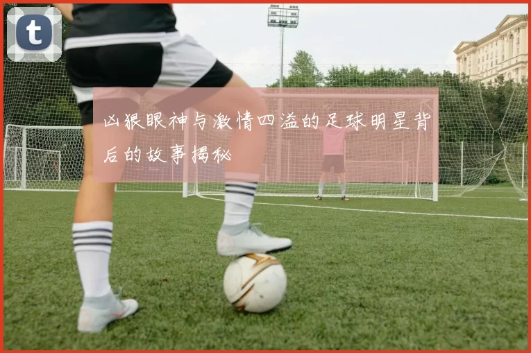 凶狠眼神与激情四溢的足球明星背后的故事揭秘