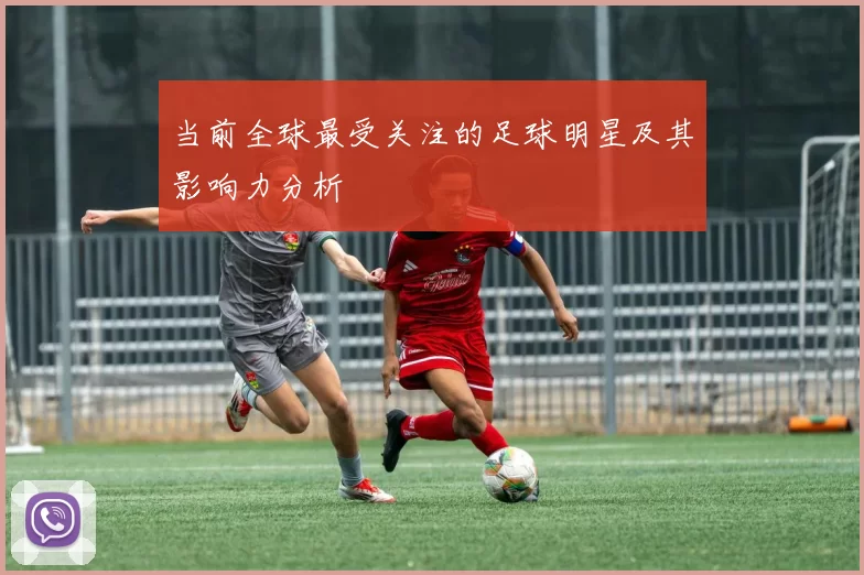 当前全球最受关注的足球明星及其影响力分析