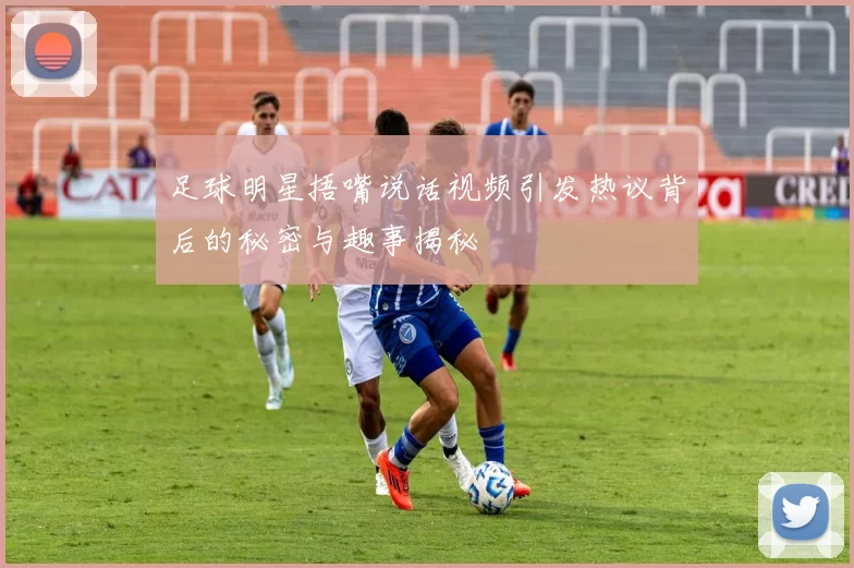 足球明星捂嘴说话视频引发热议背后的秘密与趣事揭秘