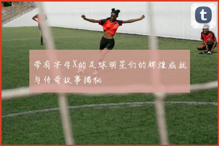 带有字母X的足球明星们的辉煌成就与传奇故事揭秘