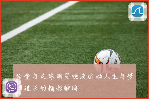 哈登与足球明星畅谈运动人生与梦想追求的精彩瞬间