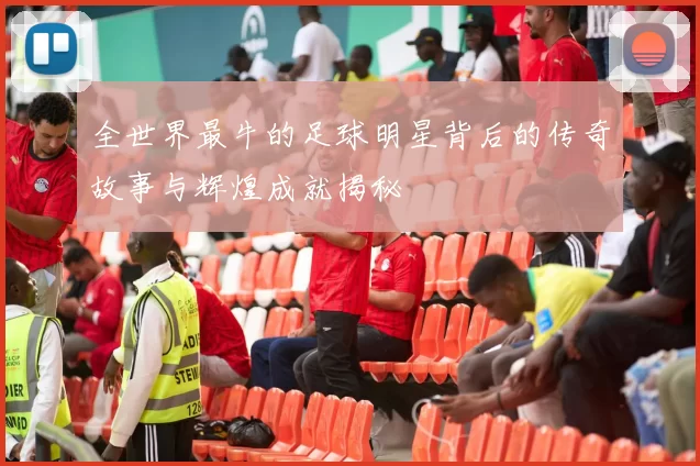 全世界最牛的足球明星背后的传奇故事与辉煌成就揭秘