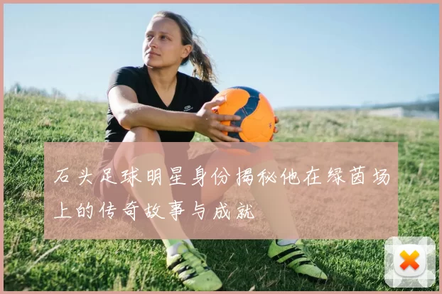 石头足球明星身份揭秘他在绿茵场上的传奇故事与成就