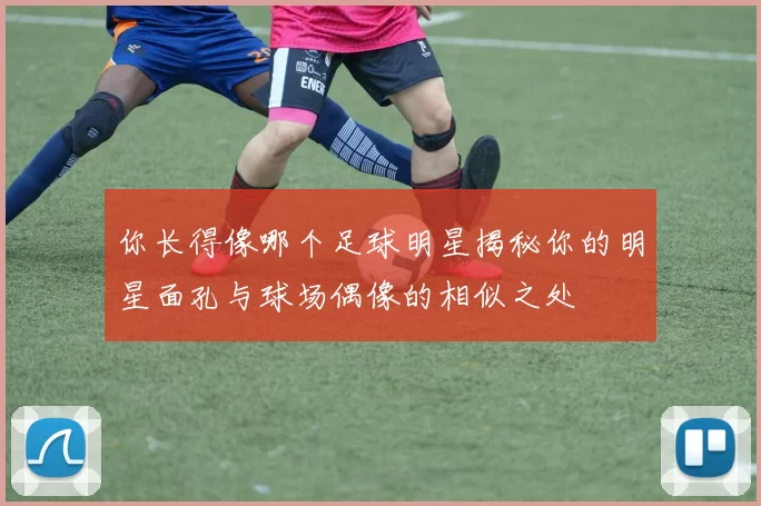 你长得像哪个足球明星揭秘你的明星面孔与球场偶像的相似之处