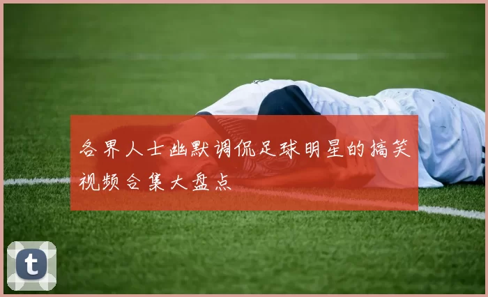 各界人士幽默调侃足球明星的搞笑视频合集大盘点