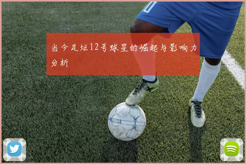 当今足坛12号球星的崛起与影响力分析