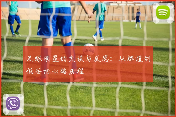 足球明星的失误与反思：从辉煌到低谷的心路历程