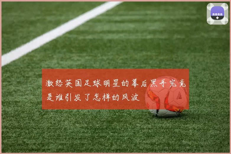 激怒英国足球明星的幕后黑手究竟是谁引发了怎样的风波