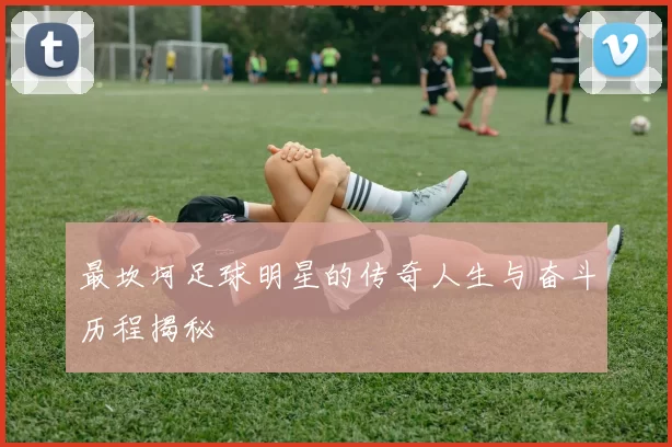 最坎坷足球明星的传奇人生与奋斗历程揭秘