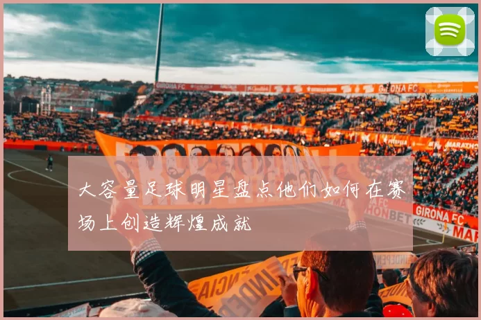 大容量足球明星盘点他们如何在赛场上创造辉煌成就