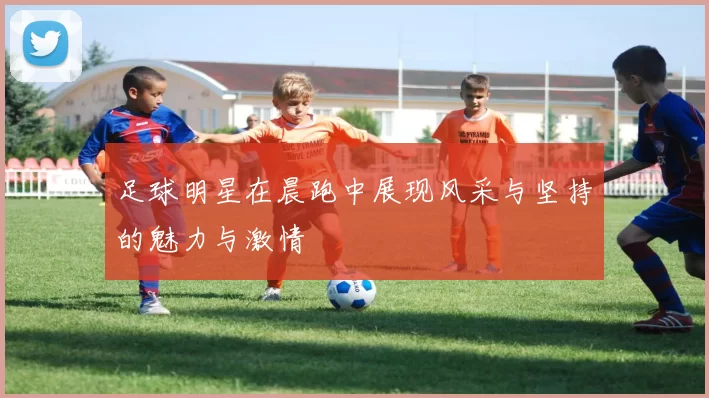 足球明星在晨跑中展现风采与坚持的魅力与激情