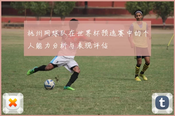 杭州网球队在世界杯预选赛中的个人能力分析与表现评估