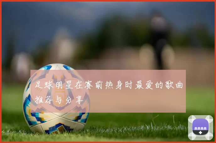 足球明星在赛前热身时最爱的歌曲推荐与分享