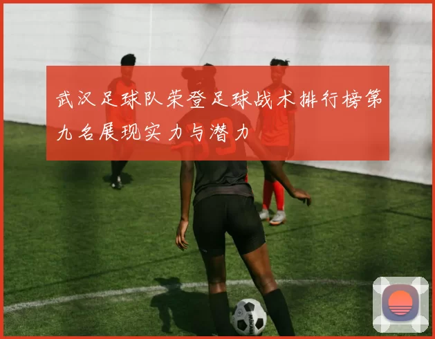 武汉足球队荣登足球战术排行榜第九名展现实力与潜力