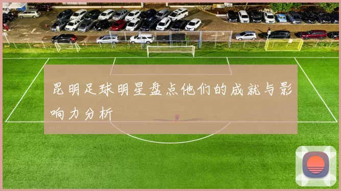 昆明足球明星盘点他们的成就与影响力分析