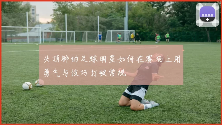 头顶肺的足球明星如何在赛场上用勇气与技巧打破常规