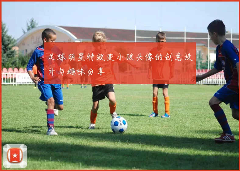 足球明星特效变小孩头像的创意设计与趣味分享