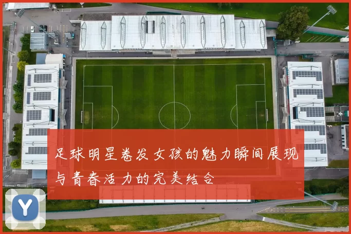 足球明星卷发女孩的魅力瞬间展现与青春活力的完美结合