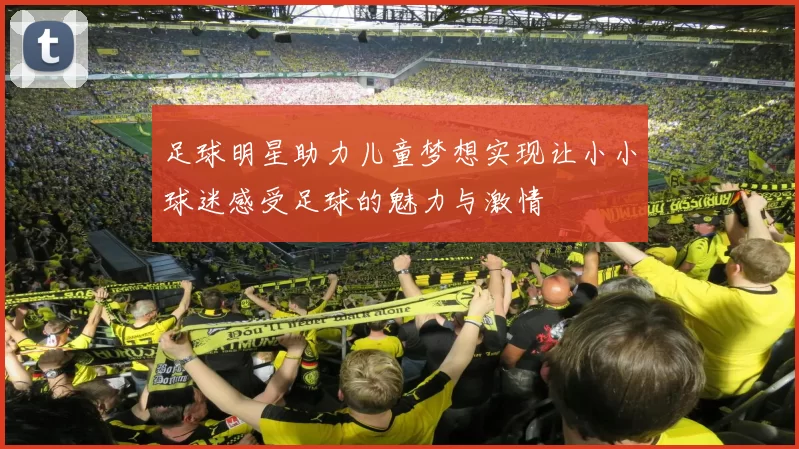 足球明星助力儿童梦想实现让小小球迷感受足球的魅力与激情