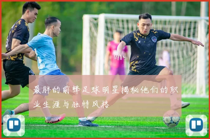 最胖的前锋足球明星揭秘他们的职业生涯与独特风格