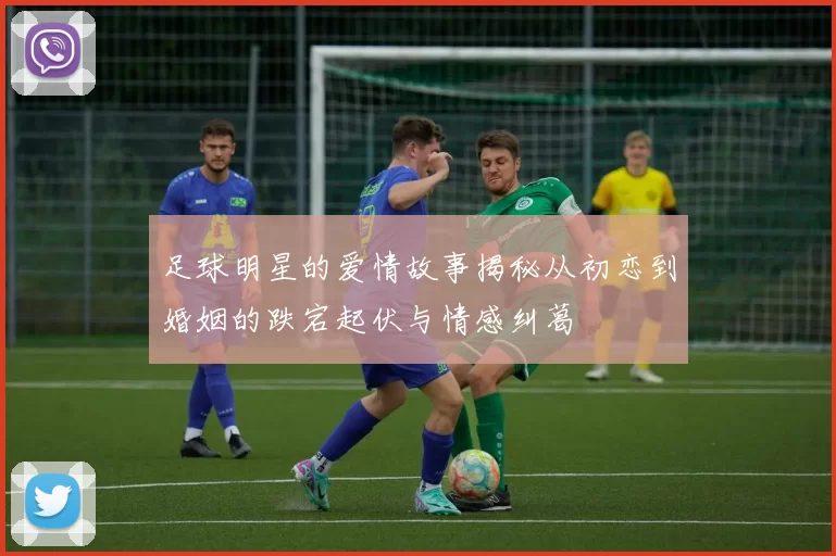 足球明星的爱情故事揭秘从初恋到婚姻的跌宕起伏与情感纠葛