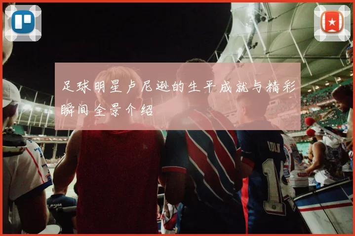 足球明星卢尼逊的生平成就与精彩瞬间全景介绍