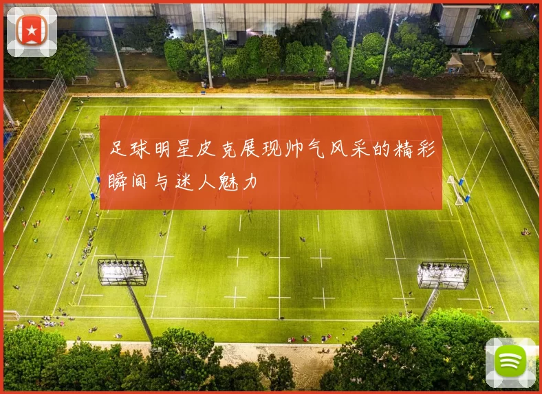 足球明星皮克展现帅气风采的精彩瞬间与迷人魅力