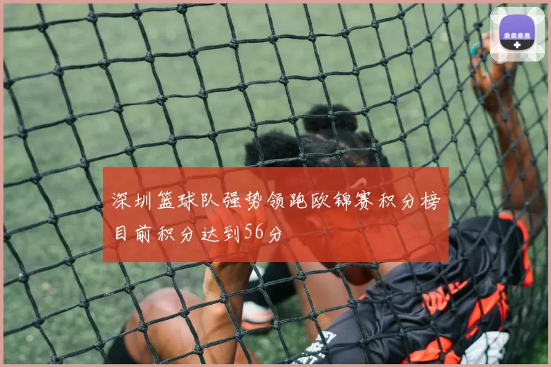 深圳篮球队强势领跑欧锦赛积分榜目前积分达到56分