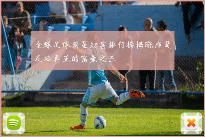全球足球明星财富排行榜揭晓谁是足坛真正的富豪之王