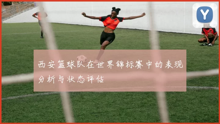 西安篮球队在世界锦标赛中的表现分析与状态评估