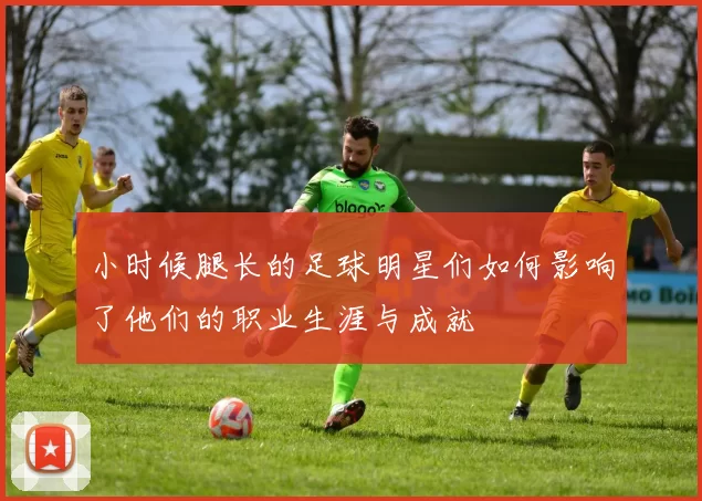 小时候腿长的足球明星们如何影响了他们的职业生涯与成就