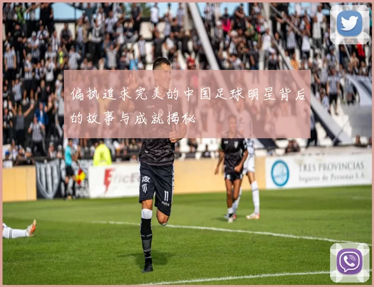 偏执追求完美的中国足球明星背后的故事与成就揭秘