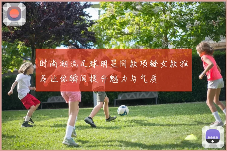 时尚潮流足球明星同款项链女款推荐让你瞬间提升魅力与气质