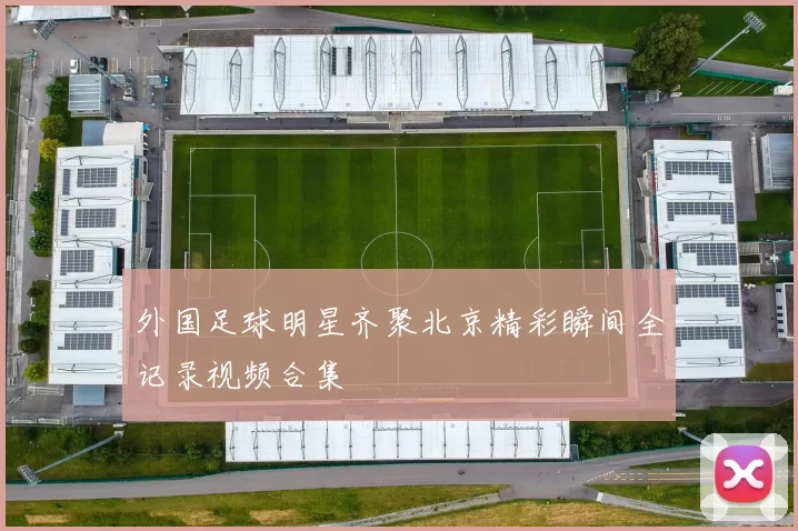 外国足球明星齐聚北京精彩瞬间全记录视频合集