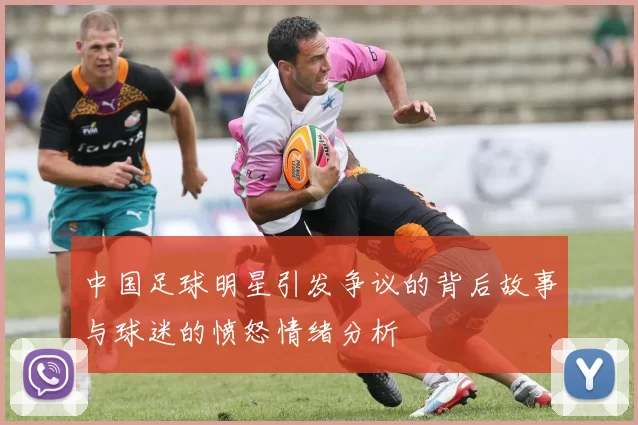 中国足球明星引发争议的背后故事与球迷的愤怒情绪分析
