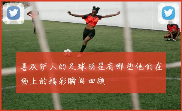 喜欢铲人的足球明星有哪些他们在场上的精彩瞬间回顾