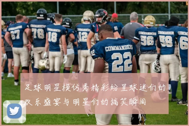 足球明星模仿秀精彩纷呈球迷们的欢乐盛宴与明星们的搞笑瞬间
