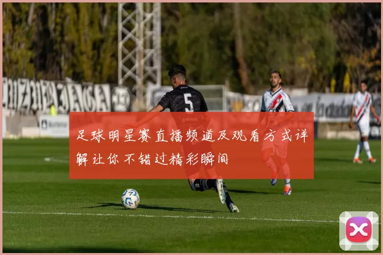 足球明星赛直播频道及观看方式详解让你不错过精彩瞬间