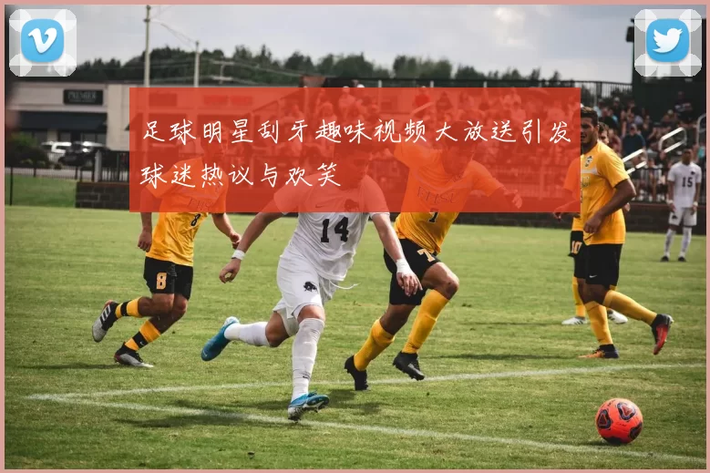 足球明星刮牙趣味视频大放送引发球迷热议与欢笑