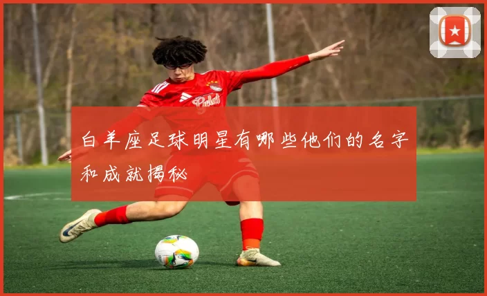 白羊座足球明星有哪些他们的名字和成就揭秘