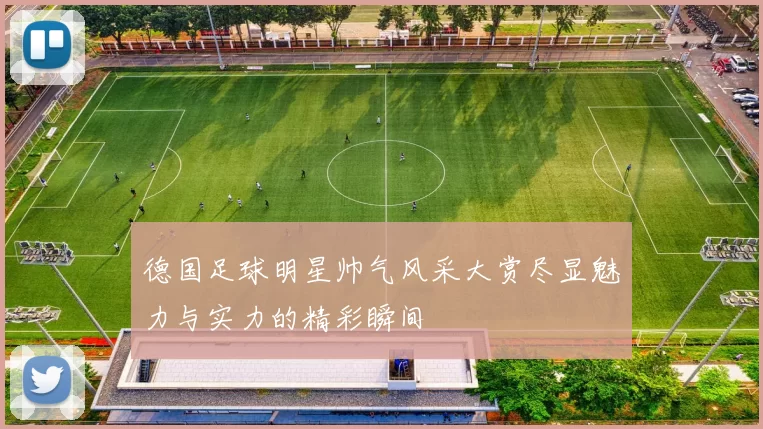 德国足球明星帅气风采大赏尽显魅力与实力的精彩瞬间