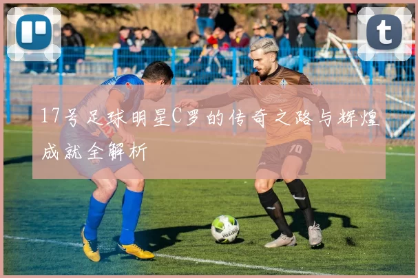 17号足球明星C罗的传奇之路与辉煌成就全解析