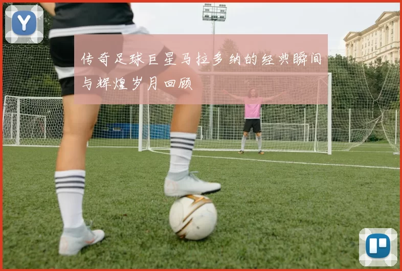 传奇足球巨星马拉多纳的经典瞬间与辉煌岁月回顾