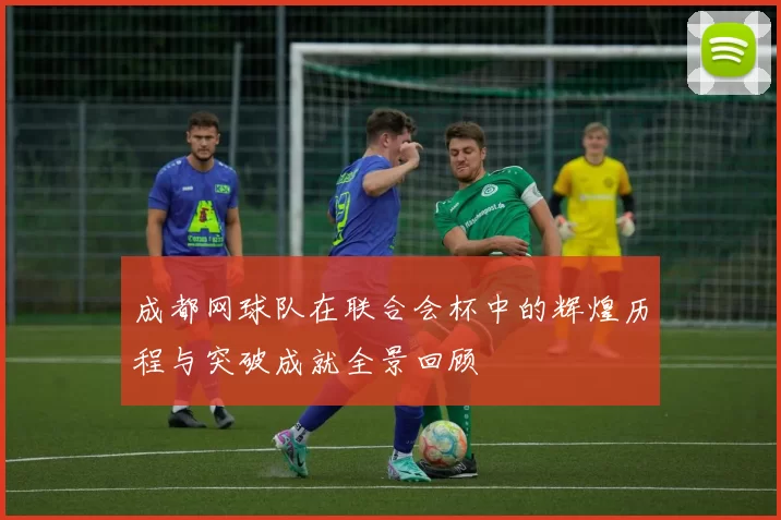 成都网球队在联合会杯中的辉煌历程与突破成就全景回顾