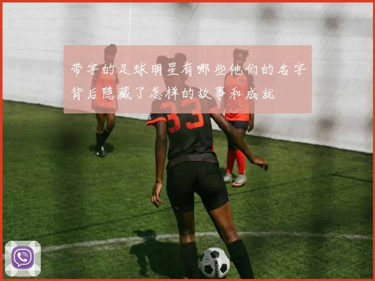 带字的足球明星有哪些他们的名字背后隐藏了怎样的故事和成就