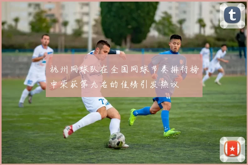 杭州网球队在全国网球节奏排行榜中荣获第九名的佳绩引发热议