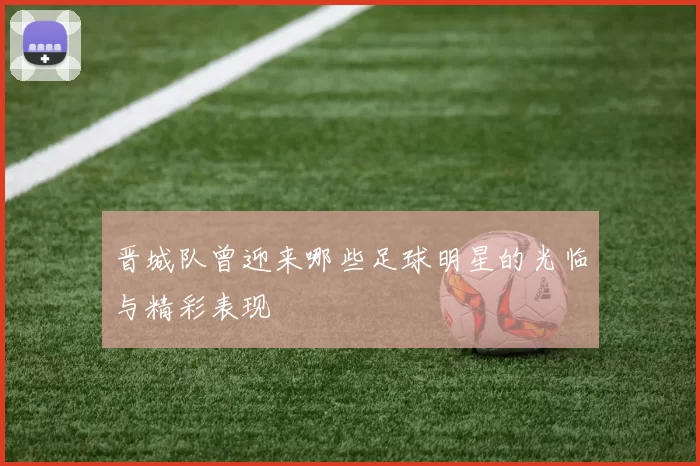 晋城队曾迎来哪些足球明星的光临与精彩表现